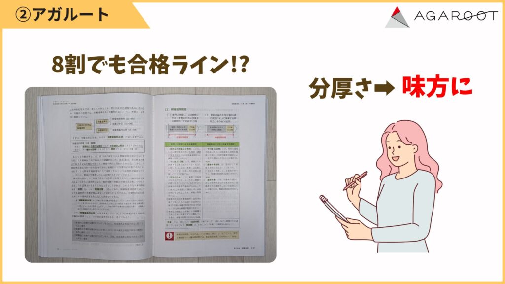 一方で、情報量が多いので「全部を完璧に覚える」のはムリがあるでしょう。
しかし、アガルートのテキストは出題カバー率90%なので、8割理解できれば合格できます。
まずは重要部分から理解を積み上げていくことが大事です。